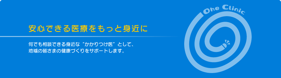 安心できる医療をもっと身近に　何でも相談できる身近なかかりつけ医として、地域の皆さまの健康づくりをサポートします。